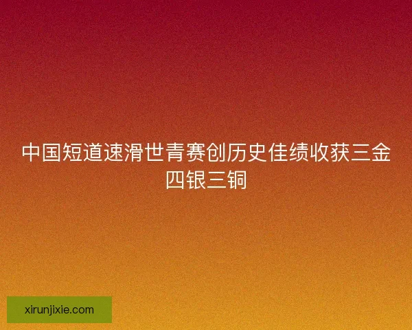 中国短道速滑世青赛创历史佳绩收获三金四银三铜