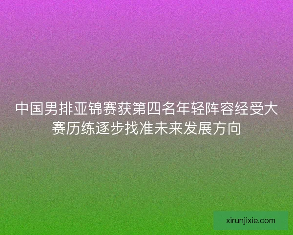 中国男排亚锦赛获第四名年轻阵容经受大赛历练逐步找准未来发展方向