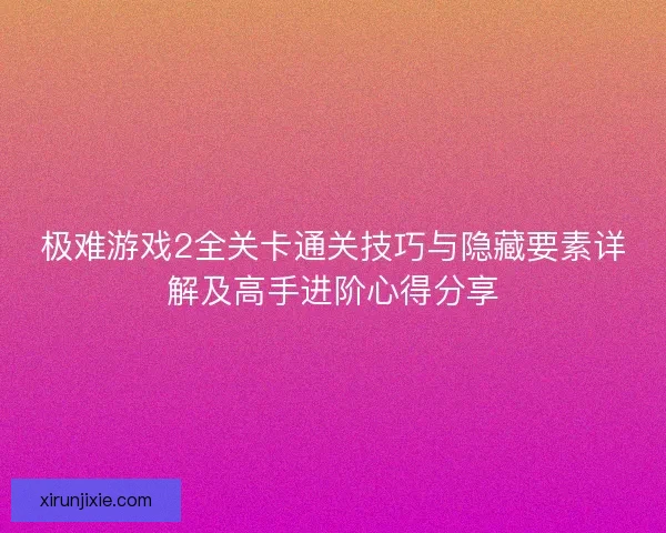 极难游戏2全关卡通关技巧与隐藏要素详解及高手进阶心得分享