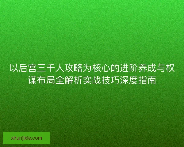 以后宫三千人攻略为核心的进阶养成与权谋布局全解析实战技巧深度指南