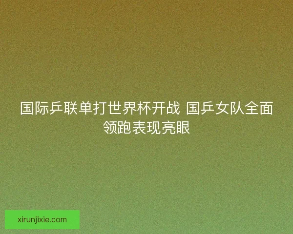 国际乒联单打世界杯开战 国乒女队全面领跑表现亮眼