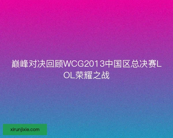 巅峰对决回顾WCG2013中国区总决赛LOL荣耀之战