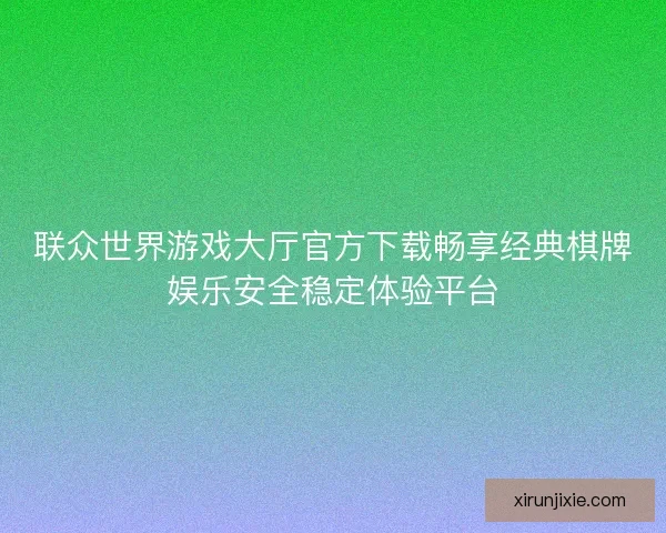 联众世界游戏大厅官方下载畅享经典棋牌娱乐安全稳定体验平台