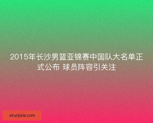 2015年长沙男篮亚锦赛中国队大名单正式公布 球员阵容引关注