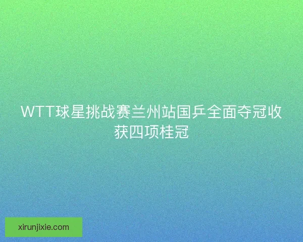 WTT球星挑战赛兰州站国乒全面夺冠收获四项桂冠