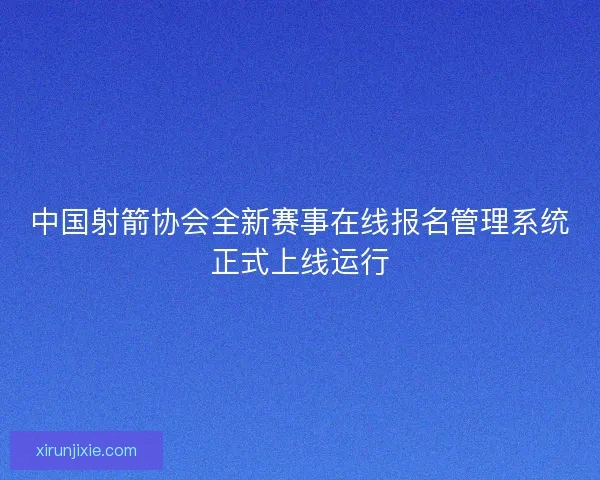 中国射箭协会全新赛事在线报名管理系统正式上线运行