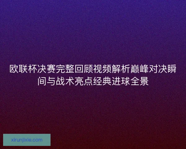 欧联杯决赛完整回顾视频解析巅峰对决瞬间与战术亮点经典进球全景