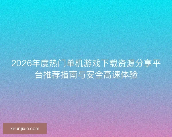 2026年度热门单机游戏下载资源分享平台推荐指南与安全高速体验
