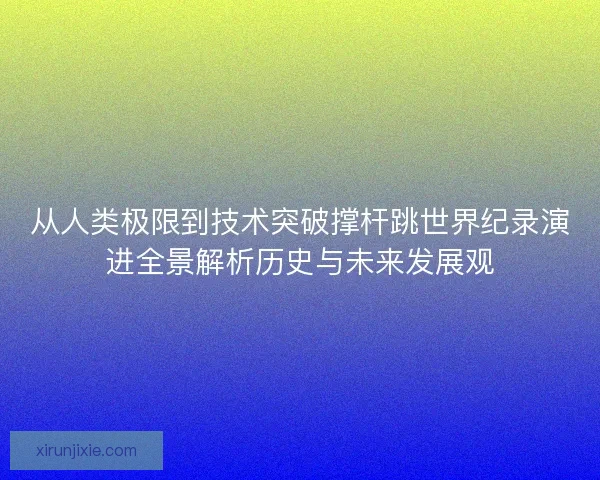 从人类极限到技术突破撑杆跳世界纪录演进全景解析历史与未来发展观