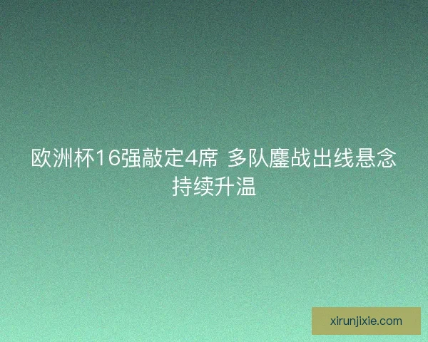 欧洲杯16强敲定4席 多队鏖战出线悬念持续升温