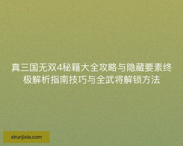 真三国无双4秘籍大全攻略与隐藏要素终极解析指南技巧与全武将解锁方法