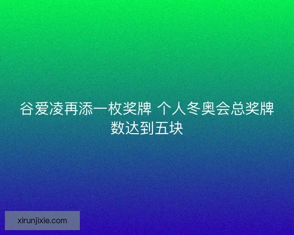 谷爱凌再添一枚奖牌 个人冬奥会总奖牌数达到五块