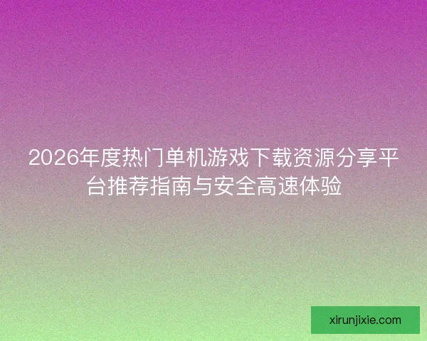 2026年度热门单机游戏下载资源分享平台推荐指南与安全高速体验
