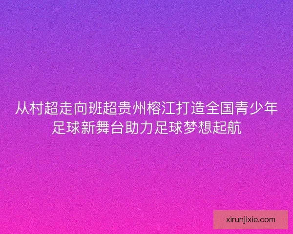 从村超走向班超贵州榕江打造全国青少年足球新舞台助力足球梦想起航