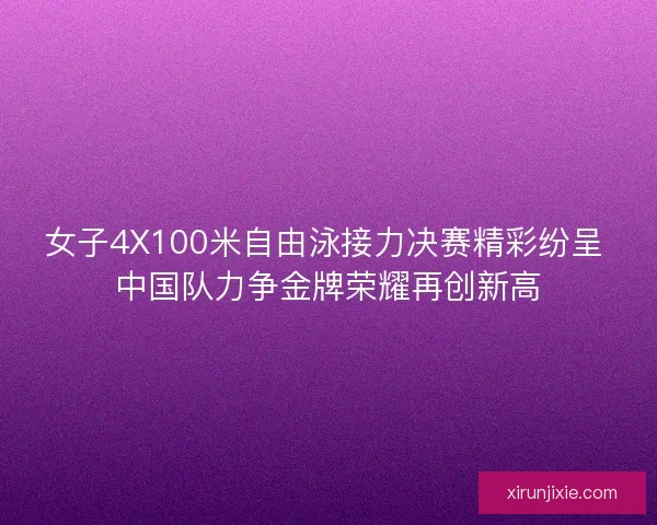 女子4X100米自由泳接力决赛精彩纷呈 中国队力争金牌荣耀再创新高