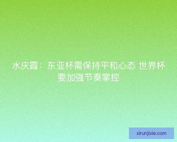 水庆霞：东亚杯需保持平和心态 世界杯要加强节奏掌控