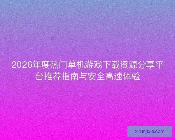 2026年度热门单机游戏下载资源分享平台推荐指南与安全高速体验