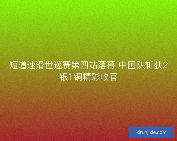 短道速滑世巡赛第四站落幕 中国队斩获2银1铜精彩收官