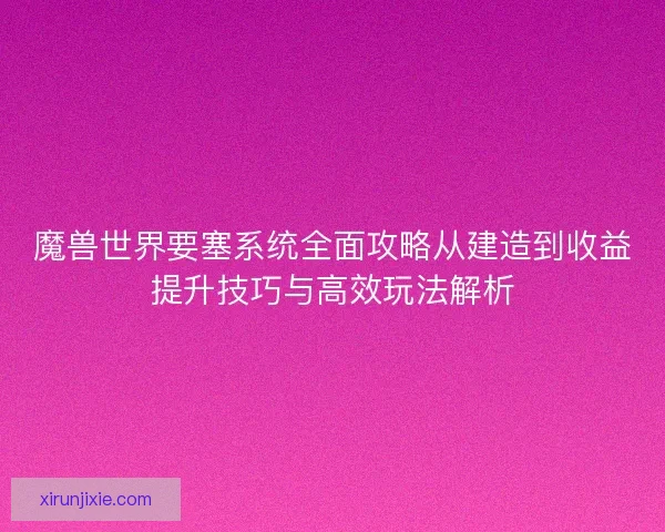 魔兽世界要塞系统全面攻略从建造到收益提升技巧与高效玩法解析