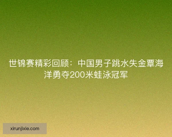 世锦赛精彩回顾:中国男子跳水失金覃海洋勇夺200米蛙泳冠军 世锦赛精彩回顾:中国男子跳水失金覃海洋勇夺200米蛙泳冠军