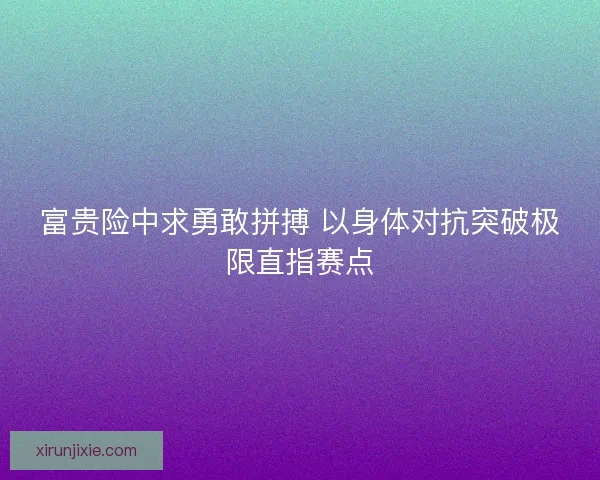 富贵险中求勇敢拼搏 以身体对抗突破极限直指赛点