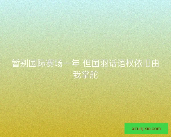 暂别国际赛场一年 但国羽话语权依旧由我掌舵