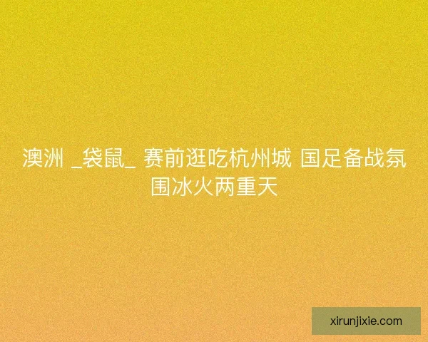 澳洲 _袋鼠_ 赛前逛吃杭州城 国足备战氛围冰火两重天