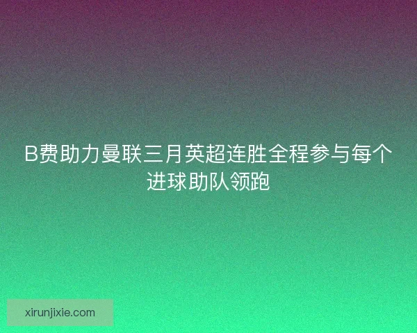B费助力曼联三月英超连胜全程参与每个进球助队领跑