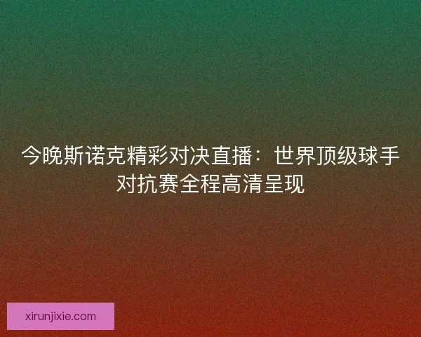 今晚斯诺克精彩对决直播：世界顶级球手对抗赛全程高清呈现