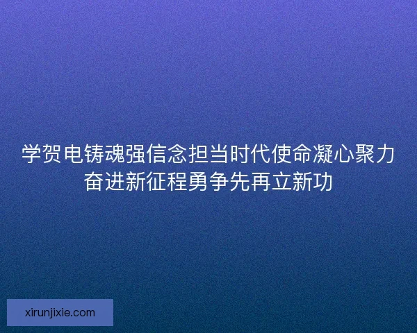 学贺电铸魂强信念担当时代使命凝心聚力奋进新征程勇争先再立新功