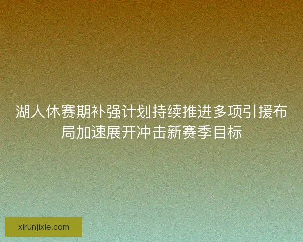 湖人休赛期补强计划持续推进多项引援布局加速展开冲击新赛季目标